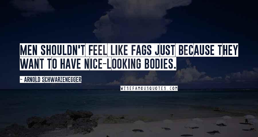 Arnold Schwarzenegger Quotes: Men shouldn't feel like fags just because they want to have nice-looking bodies.