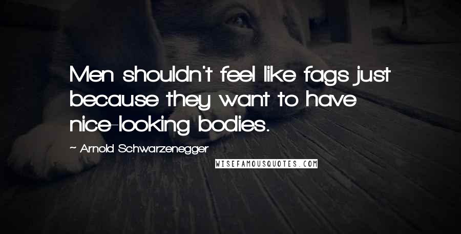 Arnold Schwarzenegger Quotes: Men shouldn't feel like fags just because they want to have nice-looking bodies.