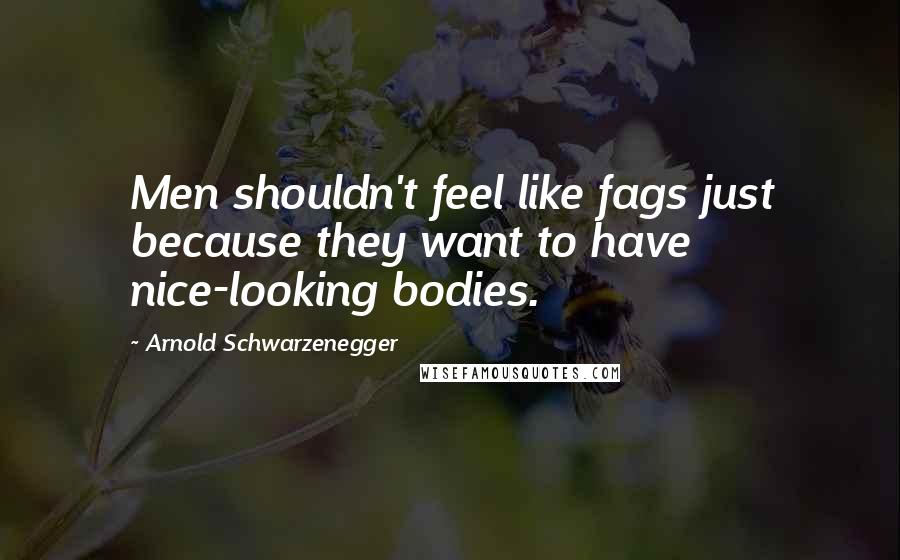 Arnold Schwarzenegger Quotes: Men shouldn't feel like fags just because they want to have nice-looking bodies.