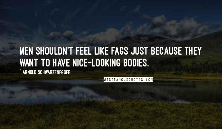 Arnold Schwarzenegger Quotes: Men shouldn't feel like fags just because they want to have nice-looking bodies.