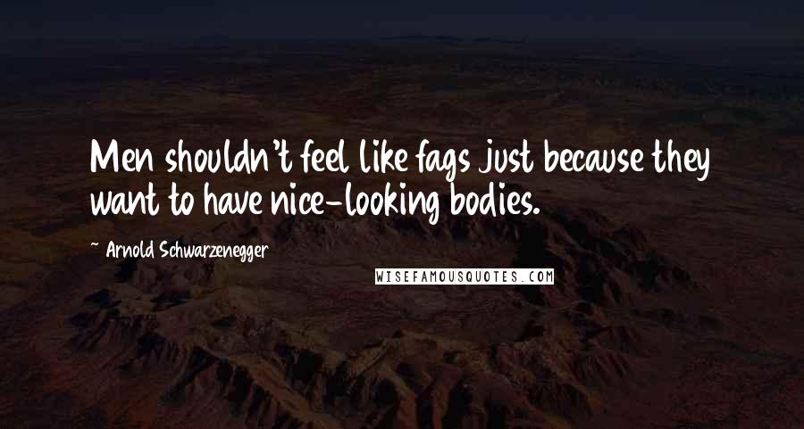 Arnold Schwarzenegger Quotes: Men shouldn't feel like fags just because they want to have nice-looking bodies.