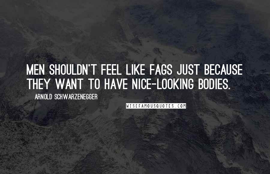 Arnold Schwarzenegger Quotes: Men shouldn't feel like fags just because they want to have nice-looking bodies.