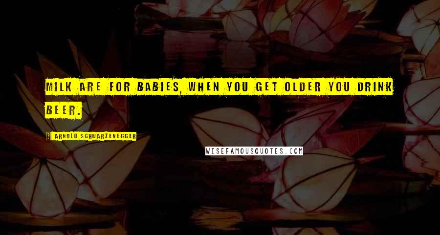 Arnold Schwarzenegger Quotes: Milk are for babies, when you get older you drink beer.