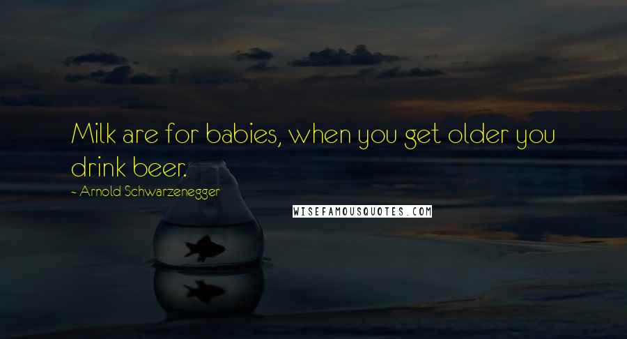 Arnold Schwarzenegger Quotes: Milk are for babies, when you get older you drink beer.