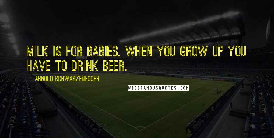 Arnold Schwarzenegger Quotes: Milk is for babies. When you grow up you have to drink beer.