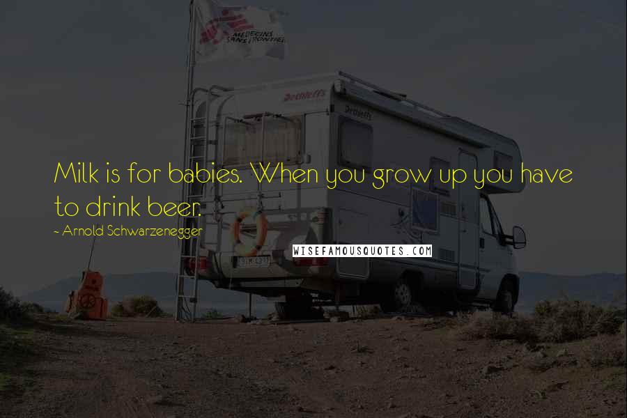 Arnold Schwarzenegger Quotes: Milk is for babies. When you grow up you have to drink beer.