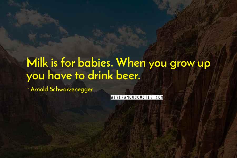 Arnold Schwarzenegger Quotes: Milk is for babies. When you grow up you have to drink beer.