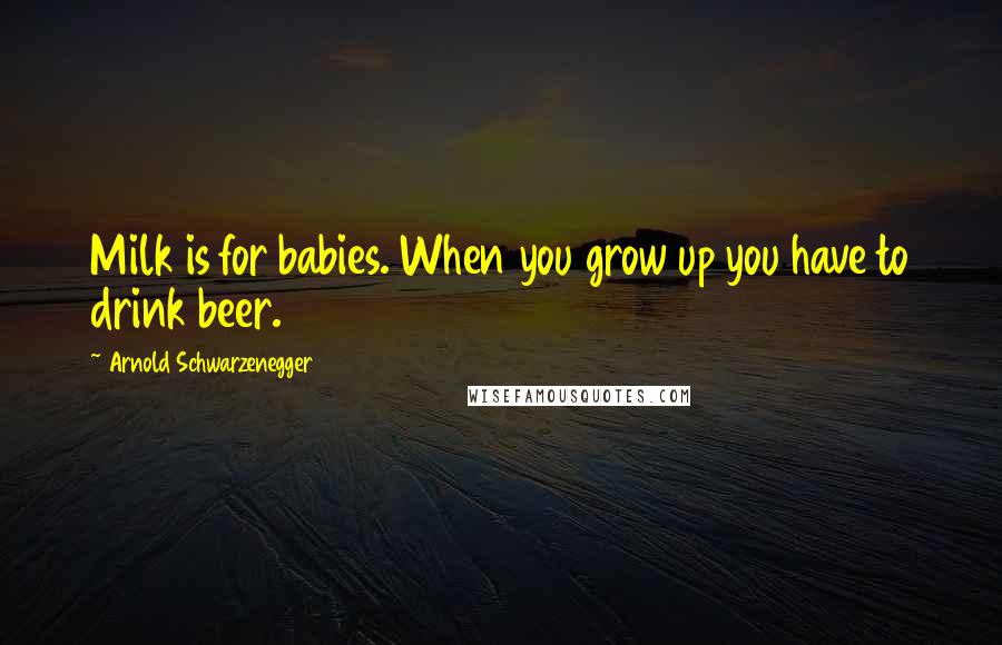 Arnold Schwarzenegger Quotes: Milk is for babies. When you grow up you have to drink beer.