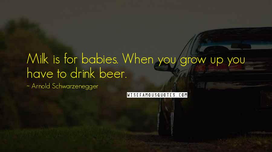 Arnold Schwarzenegger Quotes: Milk is for babies. When you grow up you have to drink beer.