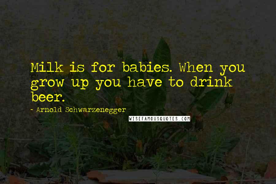 Arnold Schwarzenegger Quotes: Milk is for babies. When you grow up you have to drink beer.