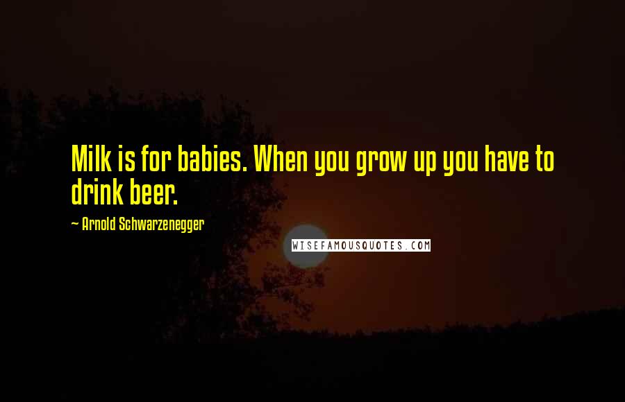 Arnold Schwarzenegger Quotes: Milk is for babies. When you grow up you have to drink beer.