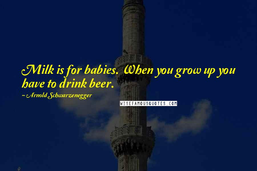 Arnold Schwarzenegger Quotes: Milk is for babies. When you grow up you have to drink beer.