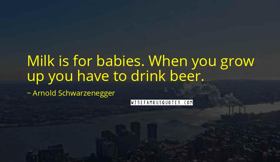 Arnold Schwarzenegger Quotes: Milk is for babies. When you grow up you have to drink beer.