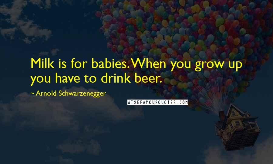 Arnold Schwarzenegger Quotes: Milk is for babies. When you grow up you have to drink beer.