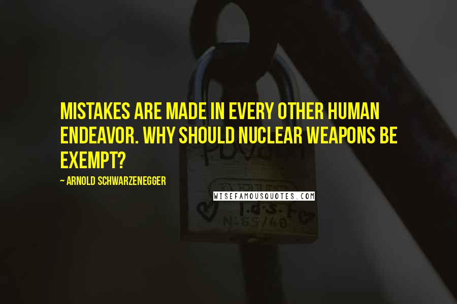 Arnold Schwarzenegger Quotes: Mistakes are made in every other human endeavor. Why should nuclear weapons be exempt?