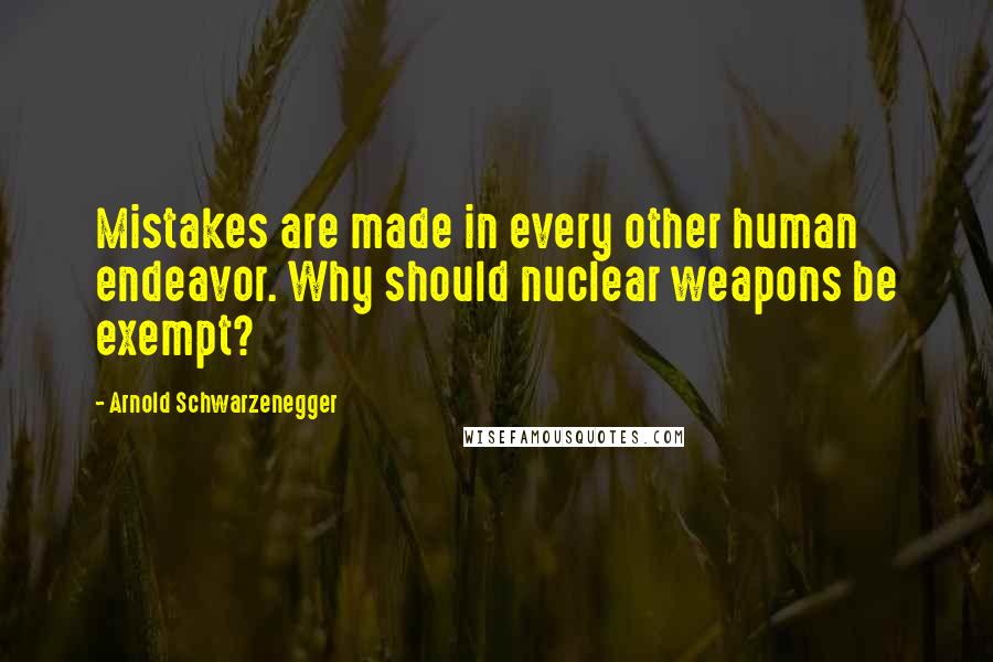 Arnold Schwarzenegger Quotes: Mistakes are made in every other human endeavor. Why should nuclear weapons be exempt?