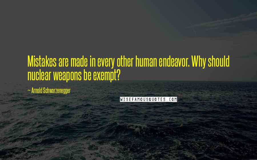 Arnold Schwarzenegger Quotes: Mistakes are made in every other human endeavor. Why should nuclear weapons be exempt?