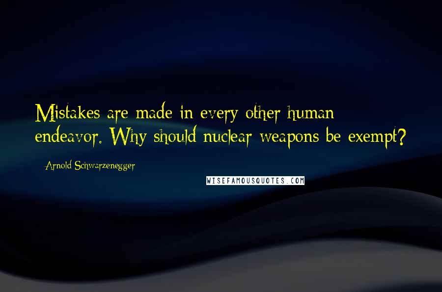 Arnold Schwarzenegger Quotes: Mistakes are made in every other human endeavor. Why should nuclear weapons be exempt?