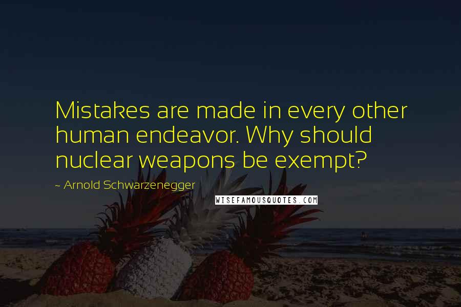 Arnold Schwarzenegger Quotes: Mistakes are made in every other human endeavor. Why should nuclear weapons be exempt?