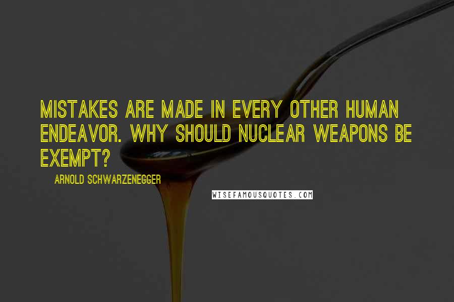 Arnold Schwarzenegger Quotes: Mistakes are made in every other human endeavor. Why should nuclear weapons be exempt?