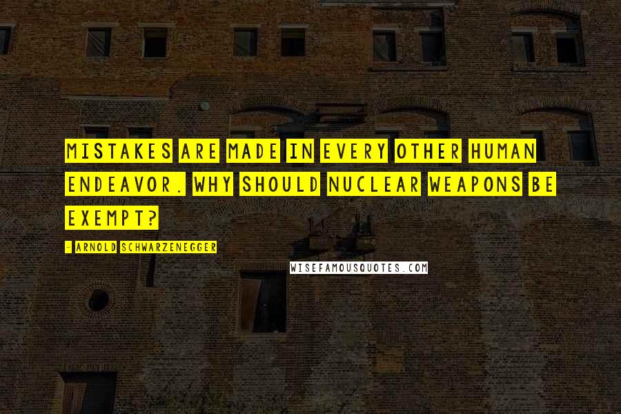 Arnold Schwarzenegger Quotes: Mistakes are made in every other human endeavor. Why should nuclear weapons be exempt?