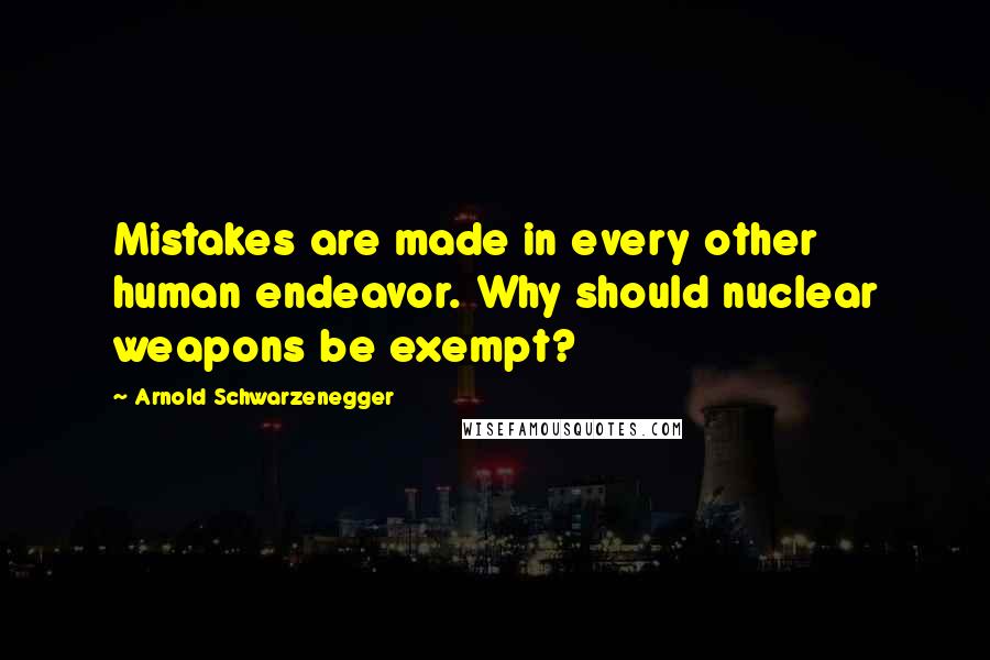 Arnold Schwarzenegger Quotes: Mistakes are made in every other human endeavor. Why should nuclear weapons be exempt?