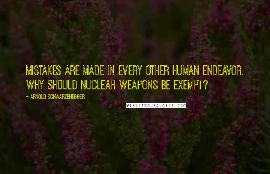 Arnold Schwarzenegger Quotes: Mistakes are made in every other human endeavor. Why should nuclear weapons be exempt?