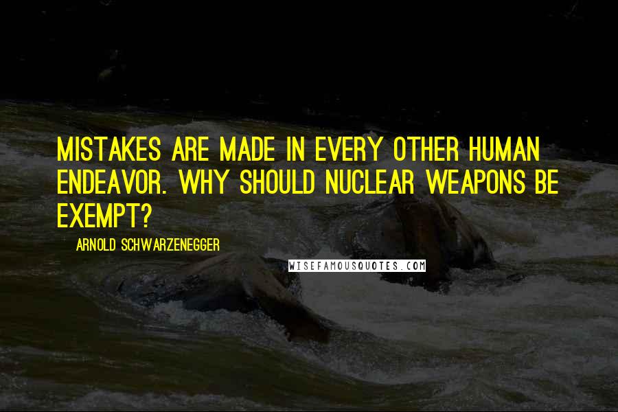 Arnold Schwarzenegger Quotes: Mistakes are made in every other human endeavor. Why should nuclear weapons be exempt?