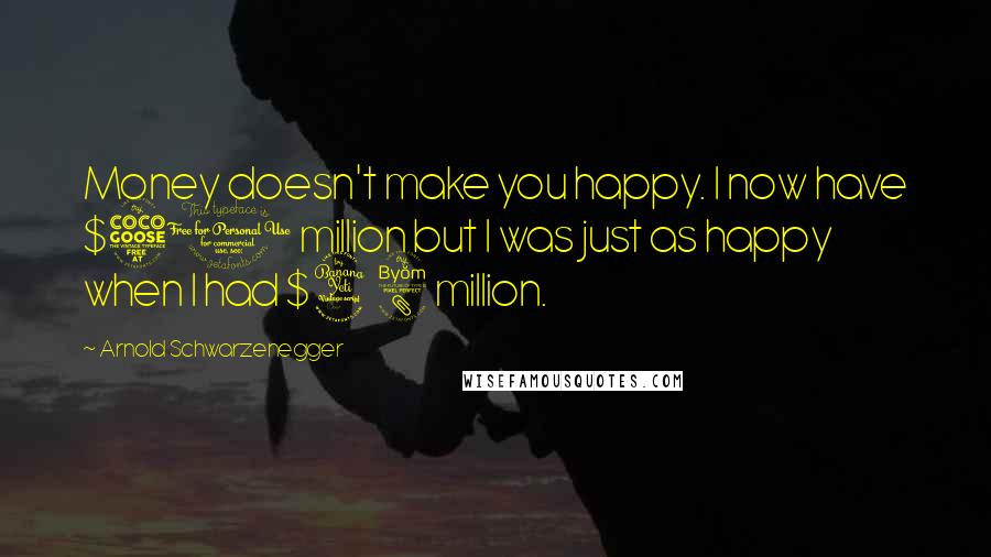 Arnold Schwarzenegger Quotes: Money doesn't make you happy. I now have $50 million but I was just as happy when I had $48 million.