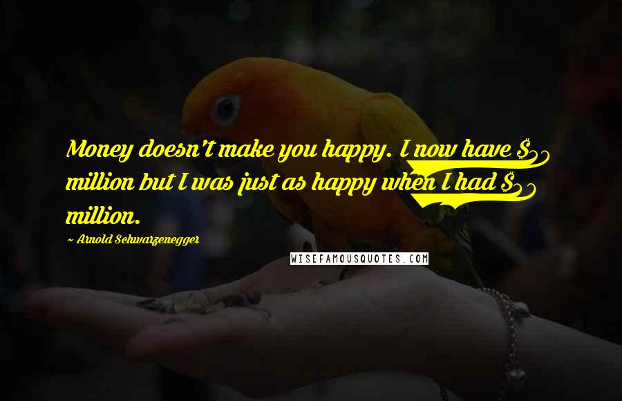 Arnold Schwarzenegger Quotes: Money doesn't make you happy. I now have $50 million but I was just as happy when I had $48 million.