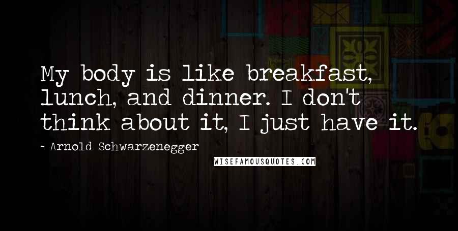 Arnold Schwarzenegger Quotes: My body is like breakfast, lunch, and dinner. I don't think about it, I just have it.
