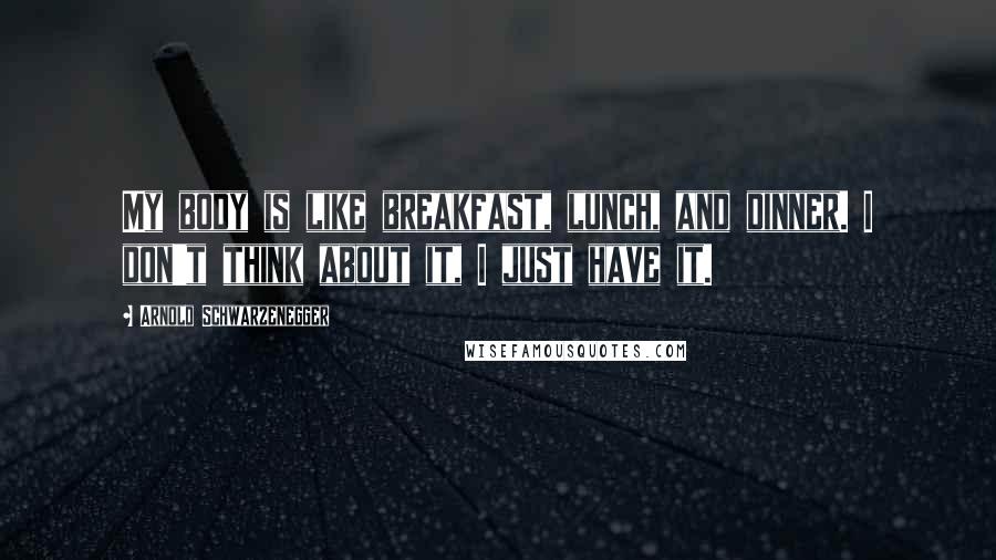 Arnold Schwarzenegger Quotes: My body is like breakfast, lunch, and dinner. I don't think about it, I just have it.