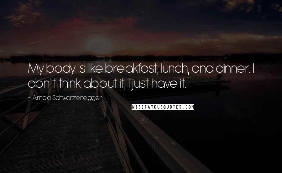 Arnold Schwarzenegger Quotes: My body is like breakfast, lunch, and dinner. I don't think about it, I just have it.