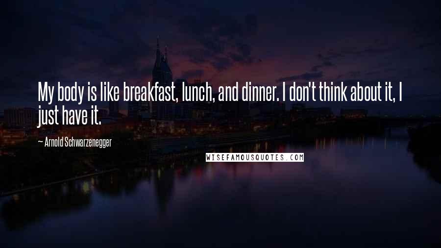 Arnold Schwarzenegger Quotes: My body is like breakfast, lunch, and dinner. I don't think about it, I just have it.