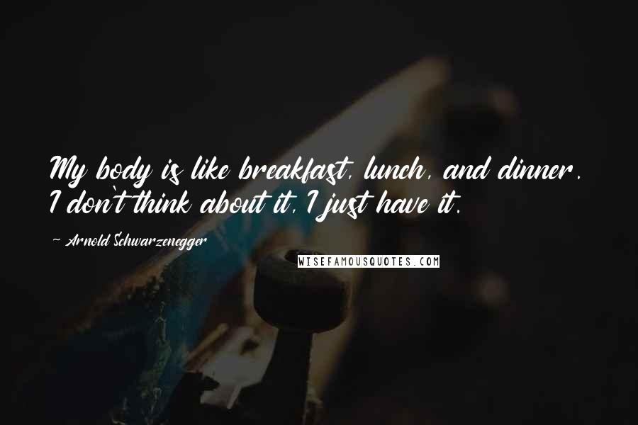 Arnold Schwarzenegger Quotes: My body is like breakfast, lunch, and dinner. I don't think about it, I just have it.