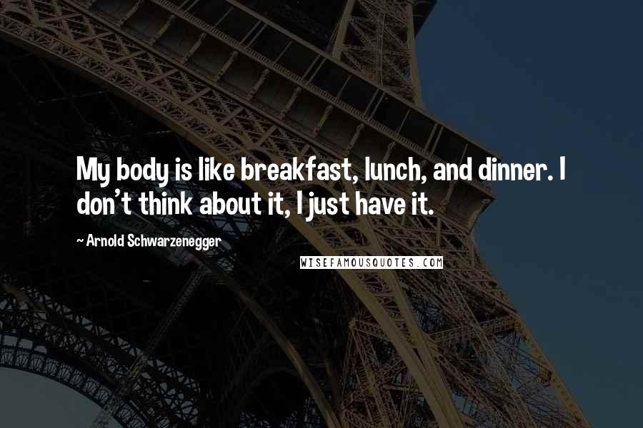 Arnold Schwarzenegger Quotes: My body is like breakfast, lunch, and dinner. I don't think about it, I just have it.
