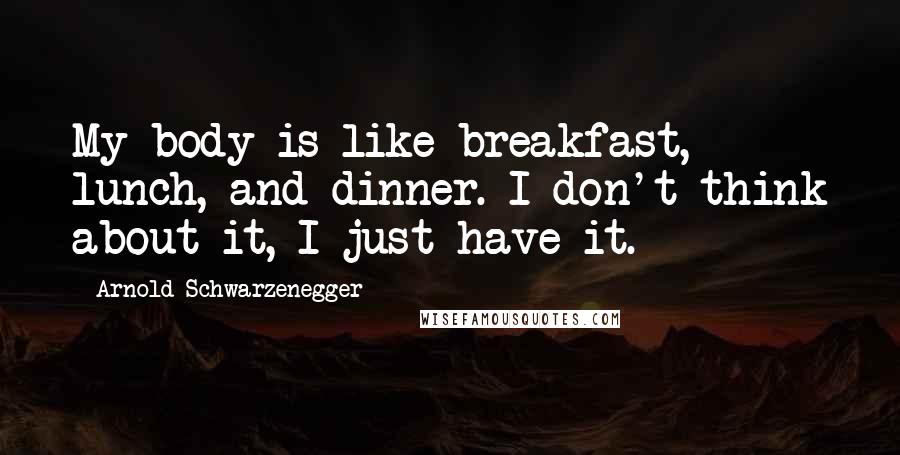 Arnold Schwarzenegger Quotes: My body is like breakfast, lunch, and dinner. I don't think about it, I just have it.
