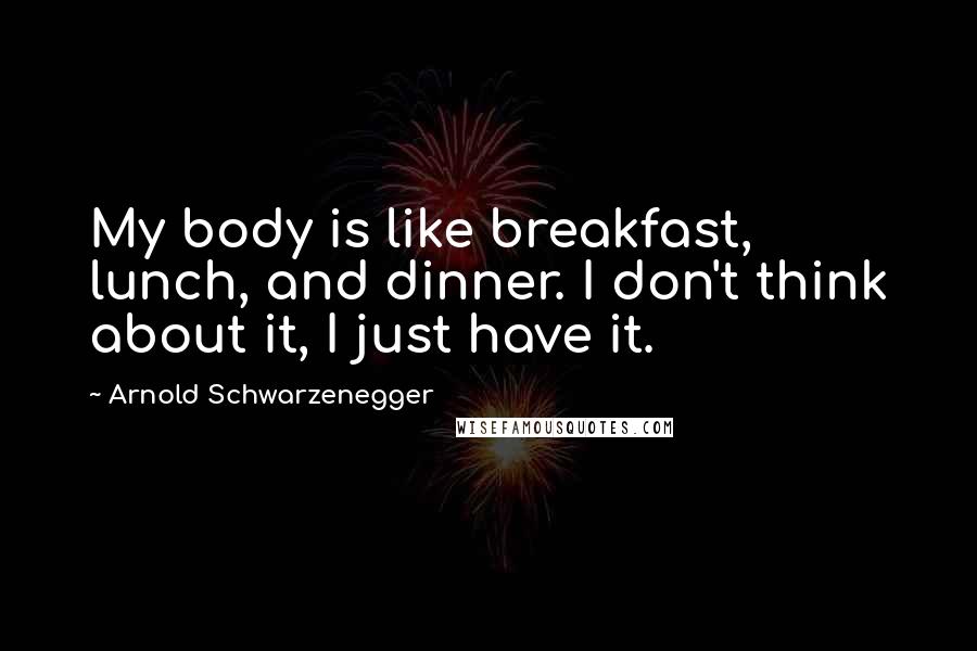 Arnold Schwarzenegger Quotes: My body is like breakfast, lunch, and dinner. I don't think about it, I just have it.