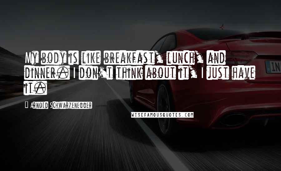 Arnold Schwarzenegger Quotes: My body is like breakfast, lunch, and dinner. I don't think about it, I just have it.