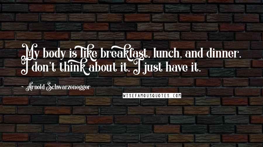Arnold Schwarzenegger Quotes: My body is like breakfast, lunch, and dinner. I don't think about it, I just have it.
