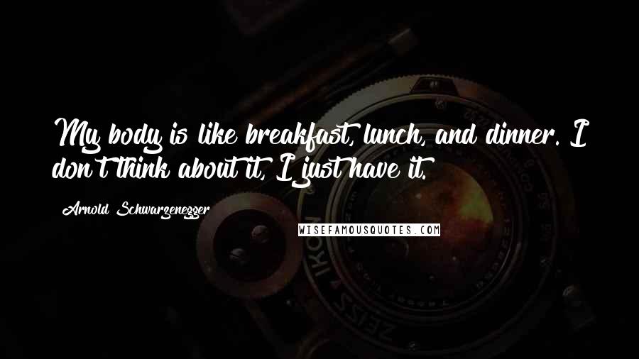 Arnold Schwarzenegger Quotes: My body is like breakfast, lunch, and dinner. I don't think about it, I just have it.