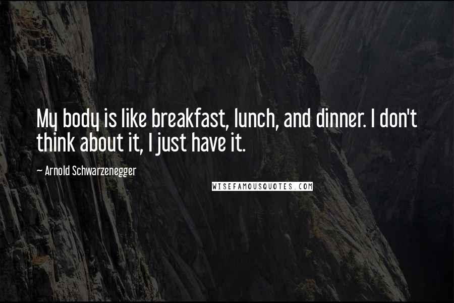 Arnold Schwarzenegger Quotes: My body is like breakfast, lunch, and dinner. I don't think about it, I just have it.
