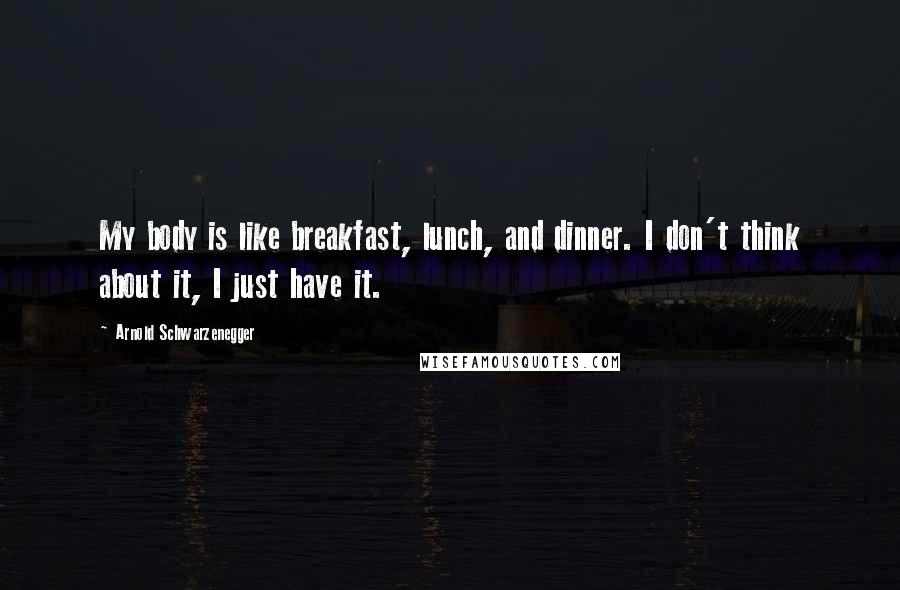 Arnold Schwarzenegger Quotes: My body is like breakfast, lunch, and dinner. I don't think about it, I just have it.
