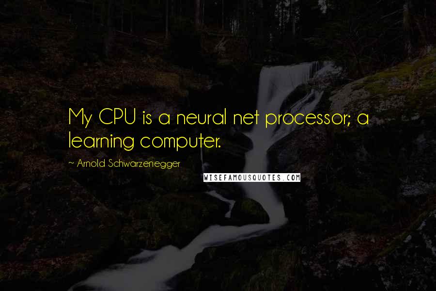 Arnold Schwarzenegger Quotes: My CPU is a neural net processor; a learning computer.