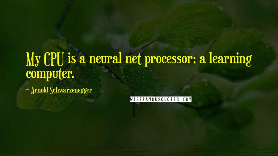 Arnold Schwarzenegger Quotes: My CPU is a neural net processor; a learning computer.