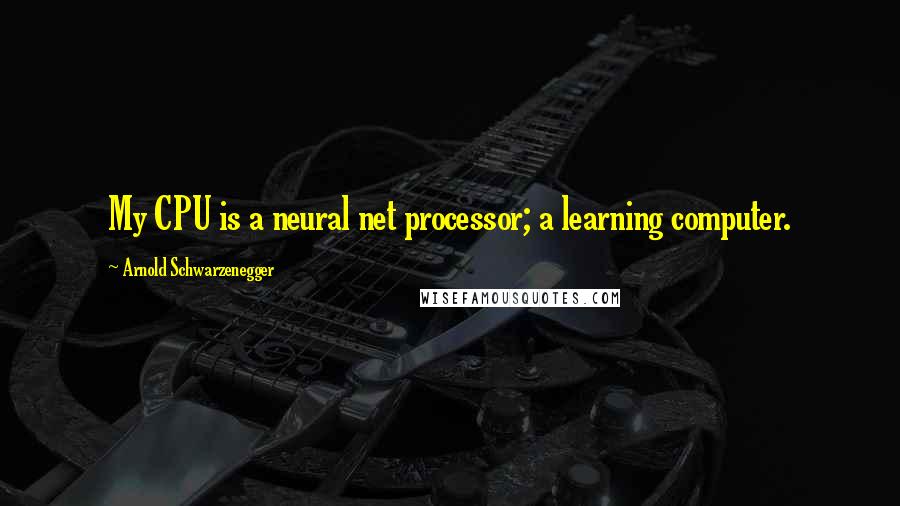 Arnold Schwarzenegger Quotes: My CPU is a neural net processor; a learning computer.