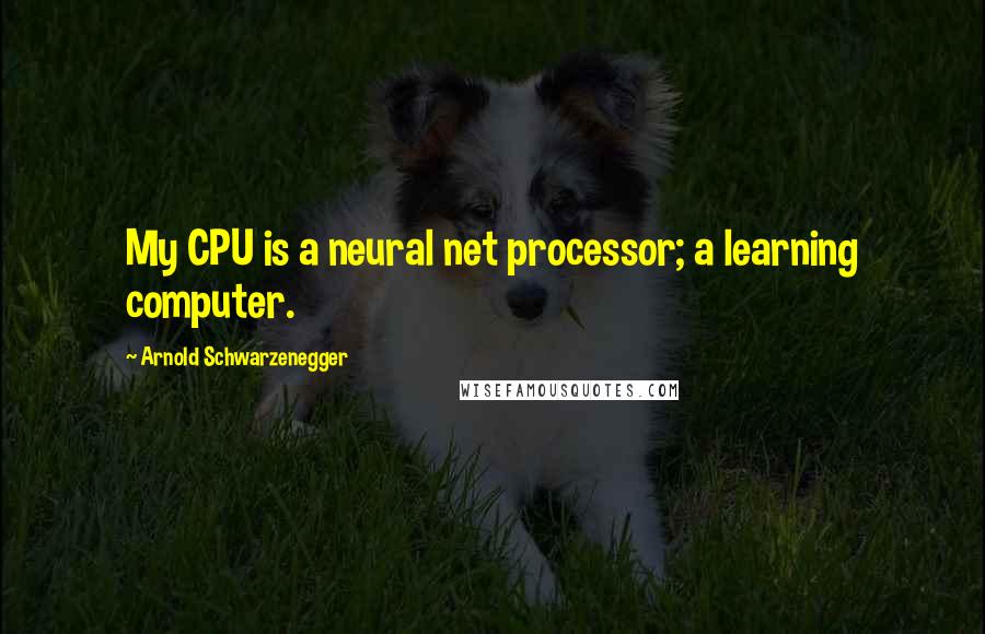 Arnold Schwarzenegger Quotes: My CPU is a neural net processor; a learning computer.