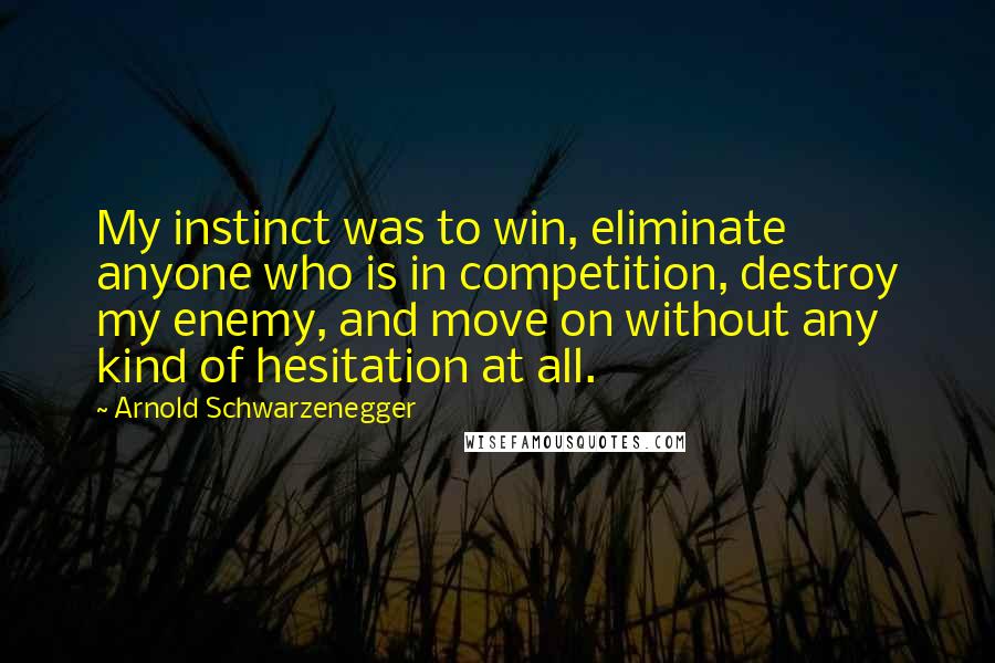 Arnold Schwarzenegger Quotes: My instinct was to win, eliminate anyone who is in competition, destroy my enemy, and move on without any kind of hesitation at all.