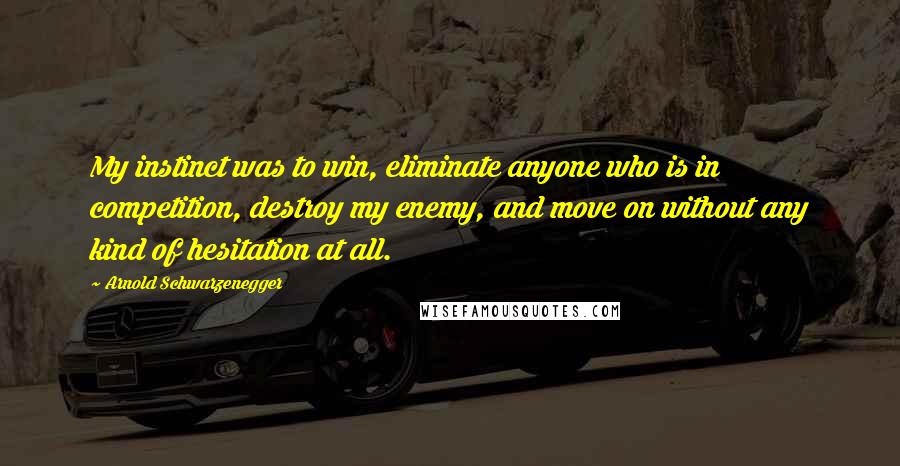 Arnold Schwarzenegger Quotes: My instinct was to win, eliminate anyone who is in competition, destroy my enemy, and move on without any kind of hesitation at all.