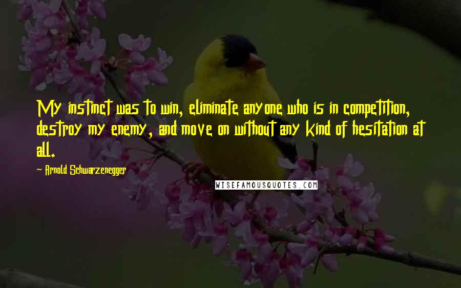 Arnold Schwarzenegger Quotes: My instinct was to win, eliminate anyone who is in competition, destroy my enemy, and move on without any kind of hesitation at all.